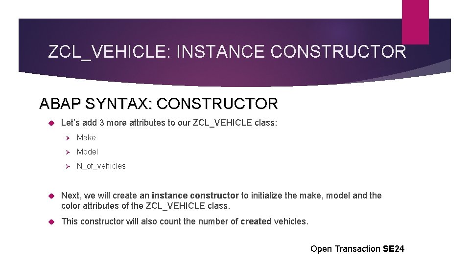 ZCL_VEHICLE: INSTANCE CONSTRUCTOR ABAP SYNTAX: CONSTRUCTOR Let’s add 3 more attributes to our ZCL_VEHICLE