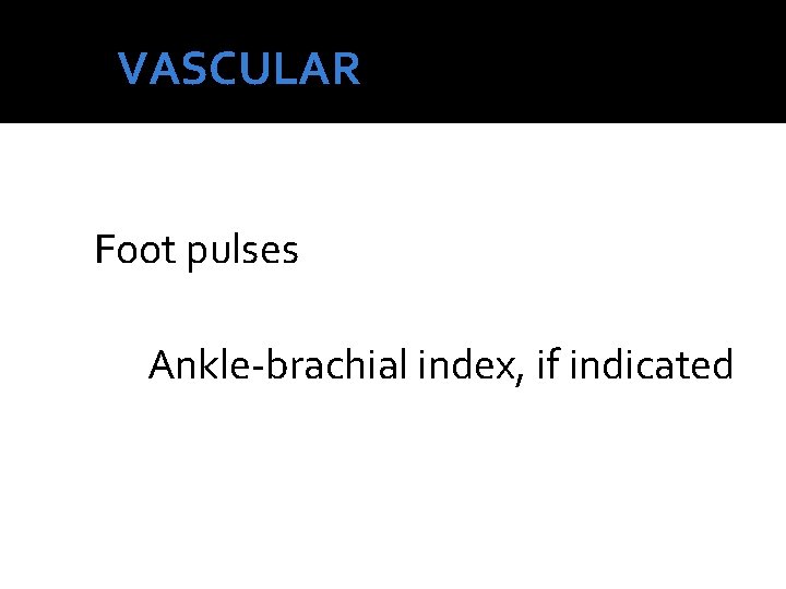 VASCULAR Foot pulses Ankle-brachial index, if indicated 