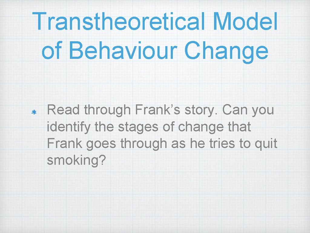 Transtheoretical Model of Behaviour Change Read through Frank’s story. Can you identify the stages Transtheoretical Model of Behaviour Change Read through Frank’s story. Can you identify the stages