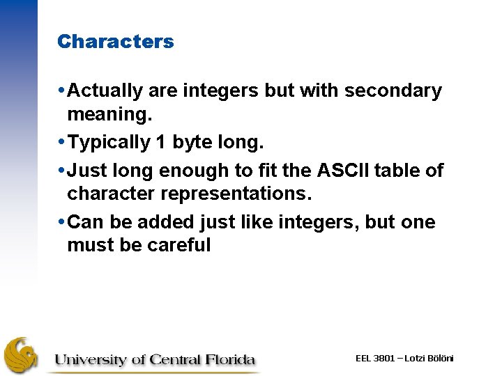 Characters Actually are integers but with secondary meaning. Typically 1 byte long. Just long Characters Actually are integers but with secondary meaning. Typically 1 byte long. Just long