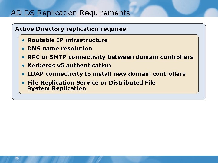 AD DS Replication Requirements Active Directory replication requires: • Routable IP infrastructure • DNS