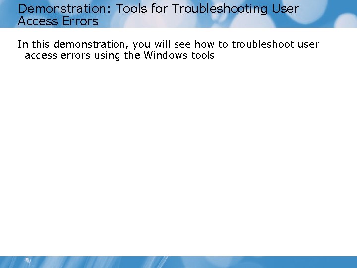 Demonstration: Tools for Troubleshooting User Access Errors In this demonstration, you will see how