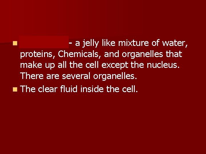 n Cytoplasm- a jelly like mixture of water, proteins, Chemicals, and organelles that make