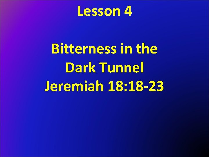 Lesson 4 Bitterness in the Dark Tunnel Jeremiah 18: 18 -23 