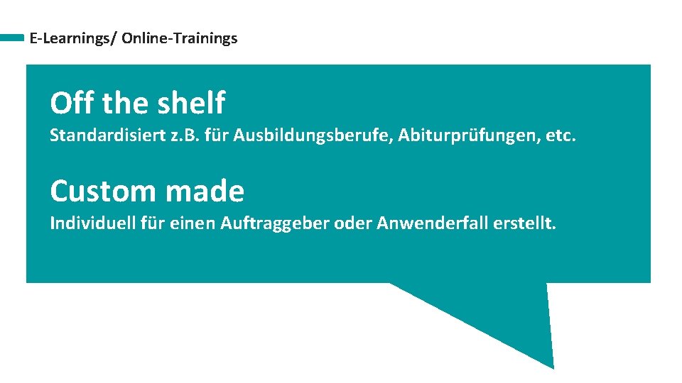 E-Learnings/ Online-Trainings Off the shelf Standardisiert z. B. für Ausbildungsberufe, Abiturprüfungen, etc. Custom made