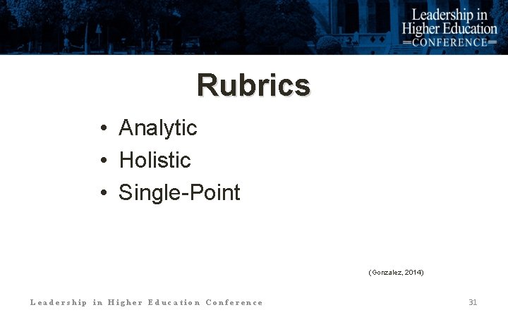 Rubrics • Analytic • Holistic • Single-Point (Gonzalez, 2014) Leadership in Higher Education Conference