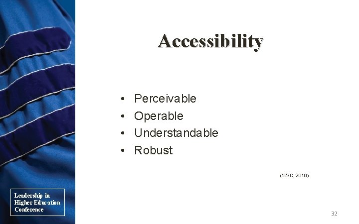 Accessibility • • Perceivable Operable Understandable Robust (W 3 C, 2016) Leadership in Higher