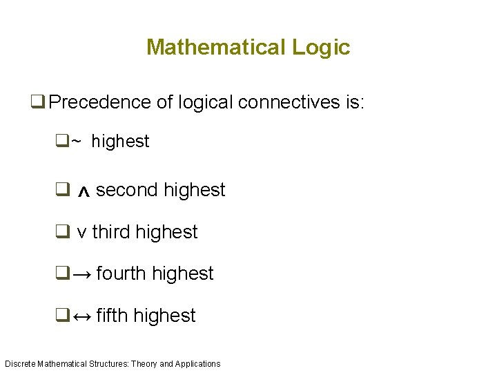 Mathematical Logic q Precedence of logical connectives is: q~ highest q ^ second highest Mathematical Logic q Precedence of logical connectives is: q~ highest q ^ second highest