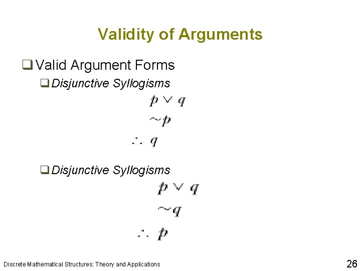 Validity of Arguments q Valid Argument Forms q. Disjunctive Syllogisms Discrete Mathematical Structures: Theory Validity of Arguments q Valid Argument Forms q. Disjunctive Syllogisms Discrete Mathematical Structures: Theory
