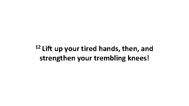 12 Lift up your tired hands, then, and strengthen your trembling knees! 