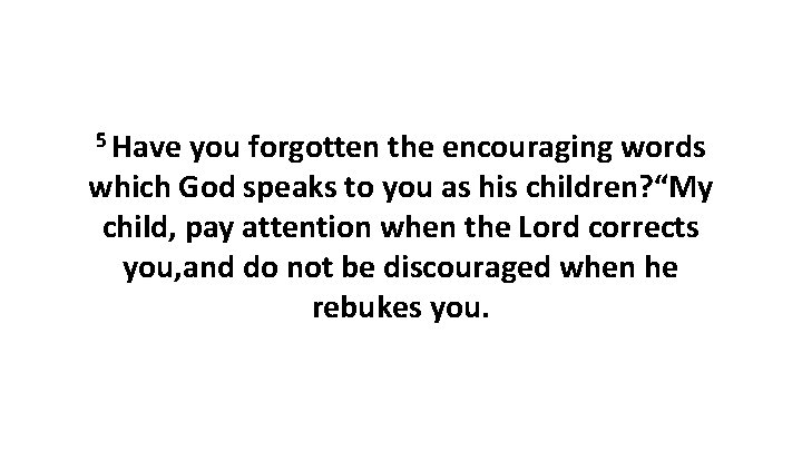 5 Have you forgotten the encouraging words which God speaks to you as his