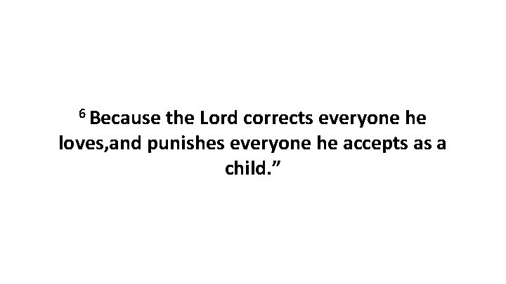 6 Because the Lord corrects everyone he loves, and punishes everyone he accepts as