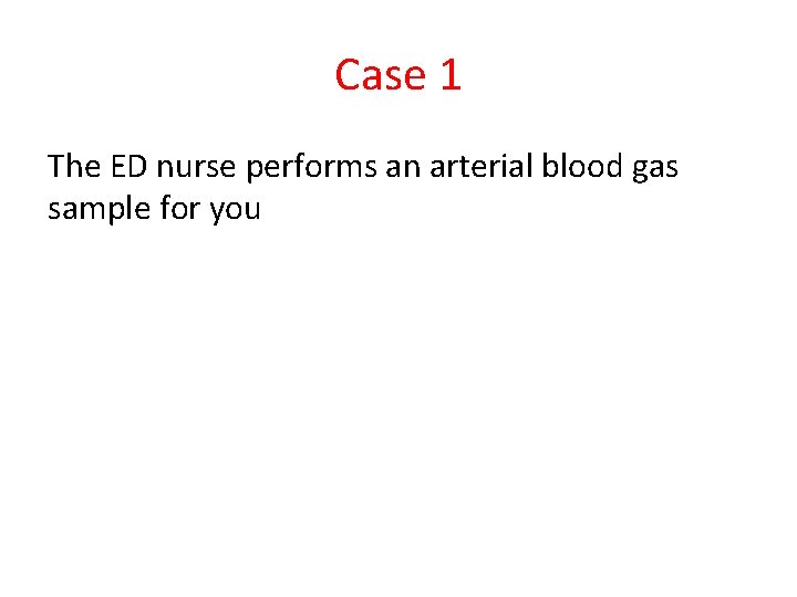 Case 1 The ED nurse performs an arterial blood gas sample for you Case 1 The ED nurse performs an arterial blood gas sample for you