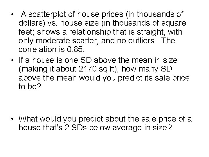 • A scatterplot of house prices (in thousands of dollars) vs. house size • A scatterplot of house prices (in thousands of dollars) vs. house size