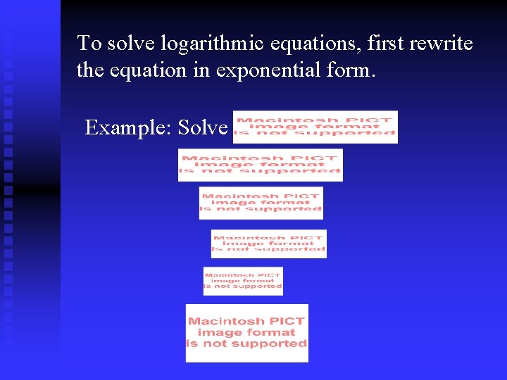 To solve logarithmic equations, first rewrite the equation in exponential form. Example: Solve 
