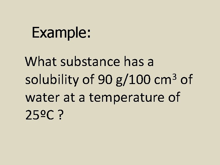 Example: What substance has a solubility of 90 g/100 cm 3 of water at