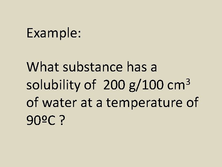 Example: What substance has a 3 solubility of 200 g/100 cm of water at