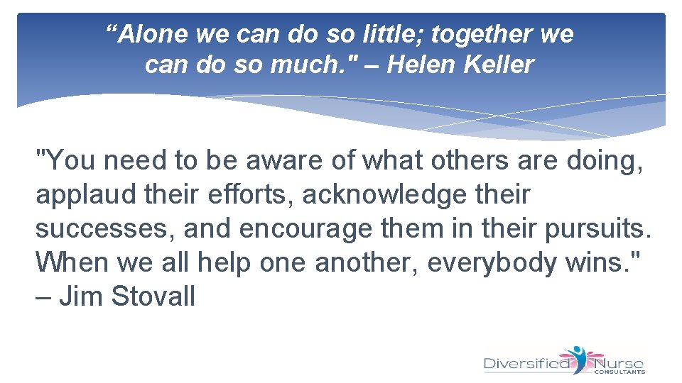“Alone we can do so little; together we can do so much. " –
