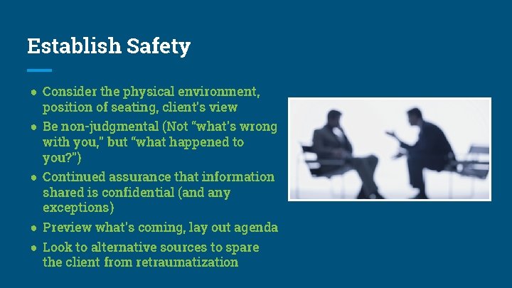 Establish Safety ● Consider the physical environment, position of seating, client’s view ● Be