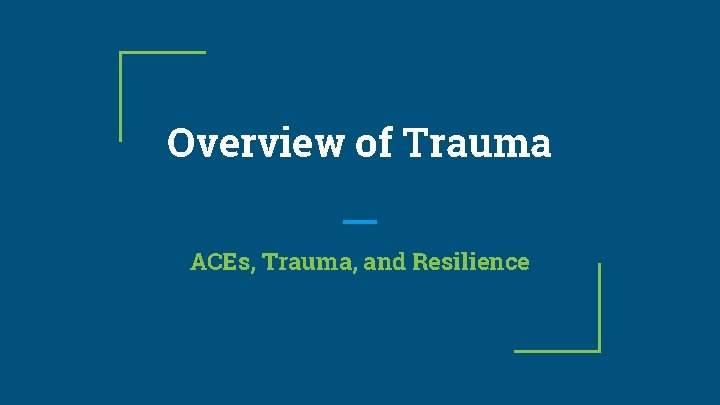 Overview of Trauma ACEs, Trauma, and Resilience 