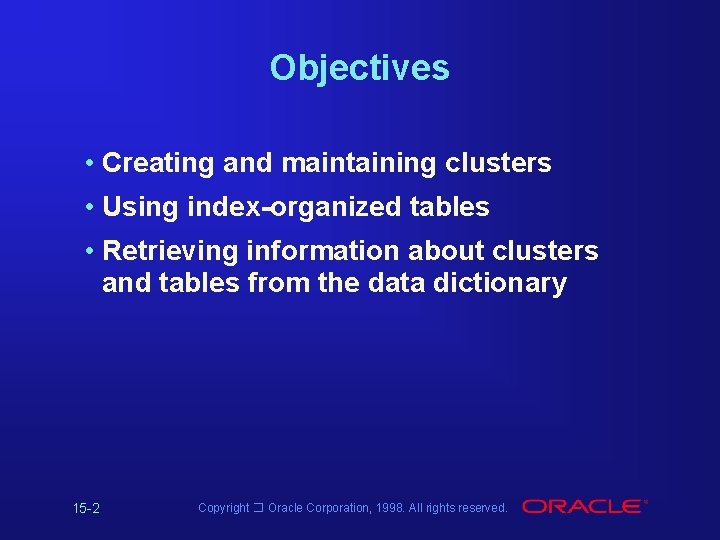 Objectives • Creating and maintaining clusters • Using index-organized tables • Retrieving information about Objectives • Creating and maintaining clusters • Using index-organized tables • Retrieving information about