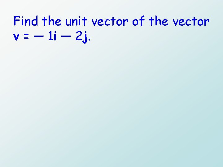 Find the unit vector of the vector v = — 1 i — 2