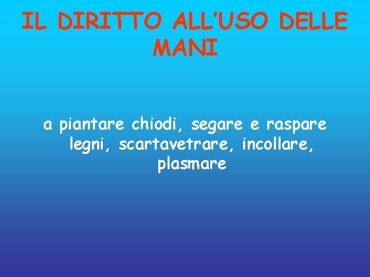 IL DIRITTO ALL’USO DELLE MANI a piantare chiodi, segare e raspare legni, scartavetrare, incollare,