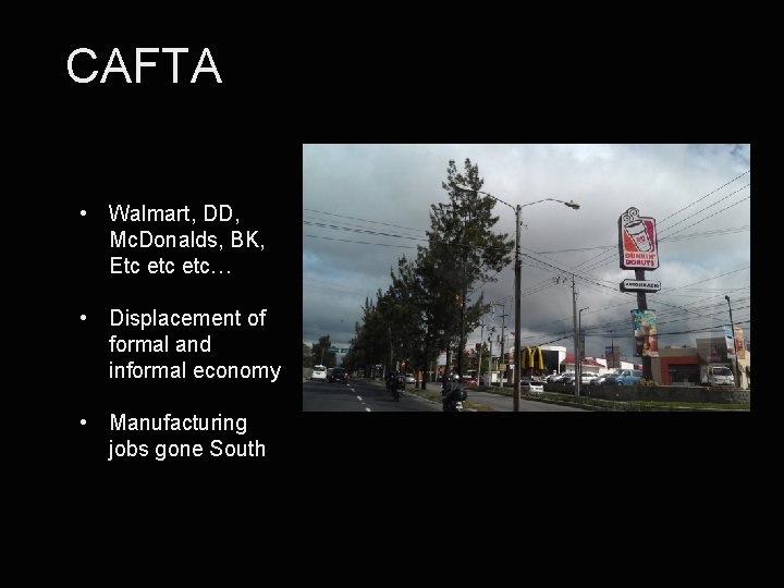 CAFTA • Walmart, DD, Mc. Donalds, BK, Etc etc… • Displacement of formal and
