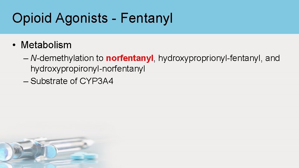 Opioid Agonists - Fentanyl • Metabolism – N-demethylation to norfentanyl, hydroxyproprionyl-fentanyl, and hydroxypropironyl-norfentanyl –