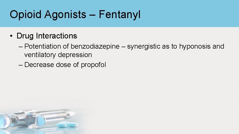 Opioid Agonists – Fentanyl • Drug Interactions – Potentiation of benzodiazepine – synergistic as