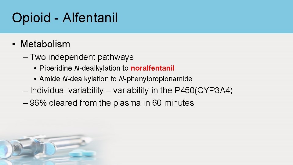 Opioid - Alfentanil • Metabolism – Two independent pathways • Piperidine N-dealkylation to noralfentanil