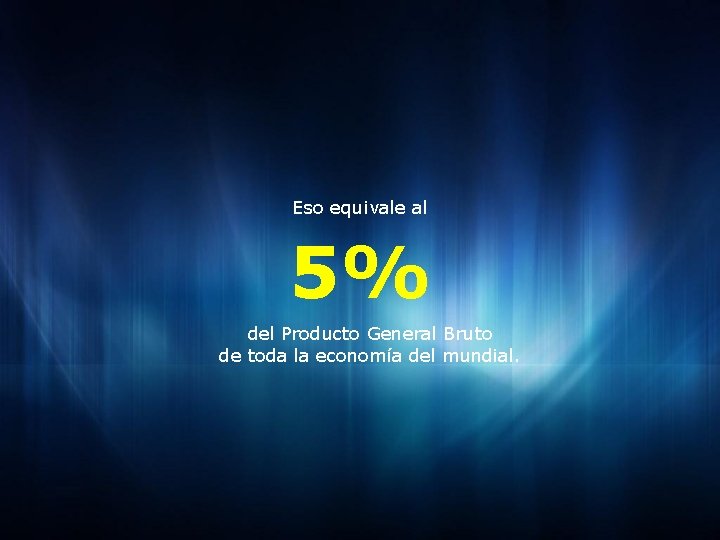 Eso equivale al 5% del Producto General Bruto de toda la economía del mundial.