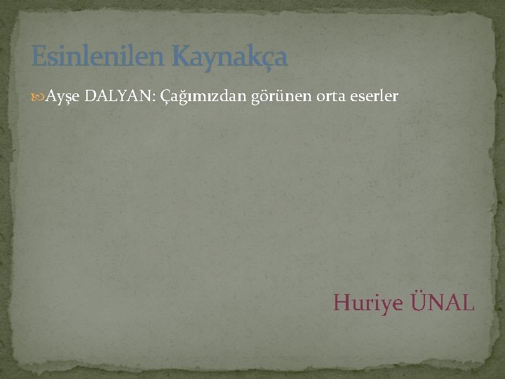 Esinlenilen Kaynakça Ayşe DALYAN: Çağımızdan görünen orta eserler Huriye ÜNAL 