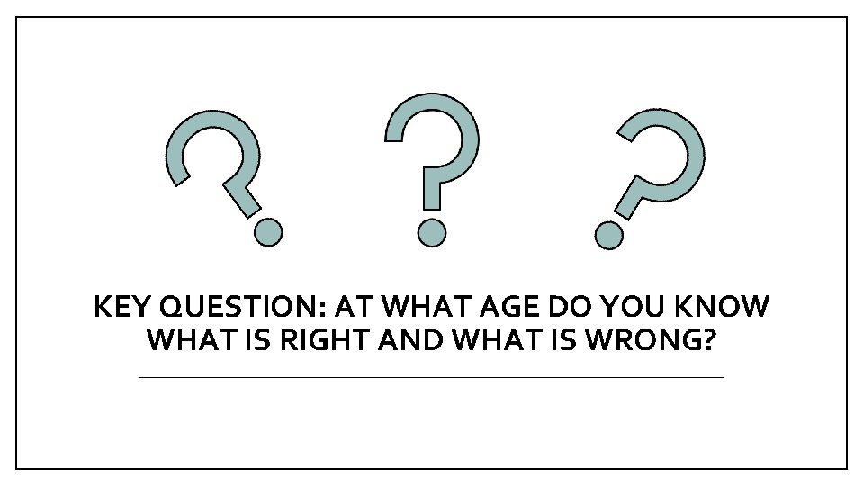 KEY QUESTION: AT WHAT AGE DO YOU KNOW WHAT IS RIGHT AND WHAT IS