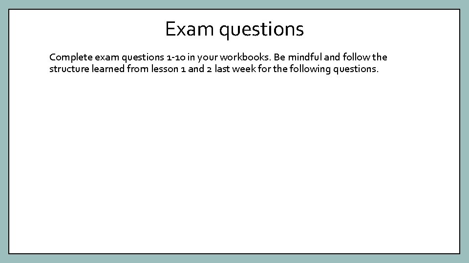 Exam questions Complete exam questions 1 -10 in your workbooks. Be mindful and follow