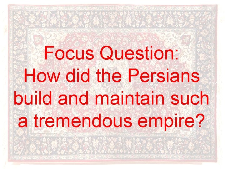 Focus Question: How did the Persians build and maintain such a tremendous empire? 