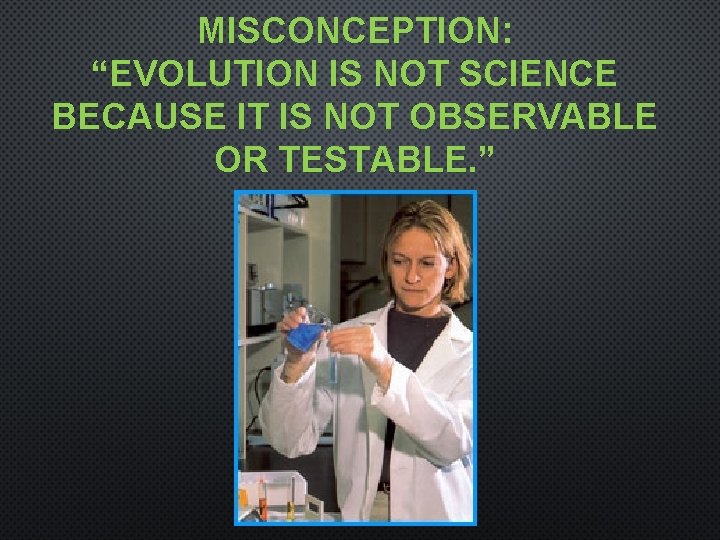 MISCONCEPTION: “EVOLUTION IS NOT SCIENCE BECAUSE IT IS NOT OBSERVABLE OR TESTABLE. ” 