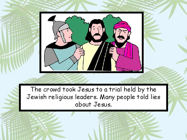 The crowd took Jesus to a trial held by the Jewish religious leaders. Many