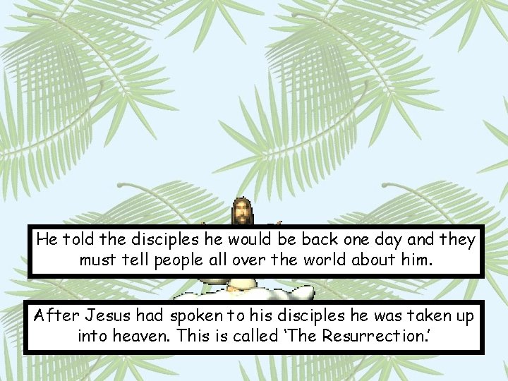 He told the disciples he would be back one day and they must tell