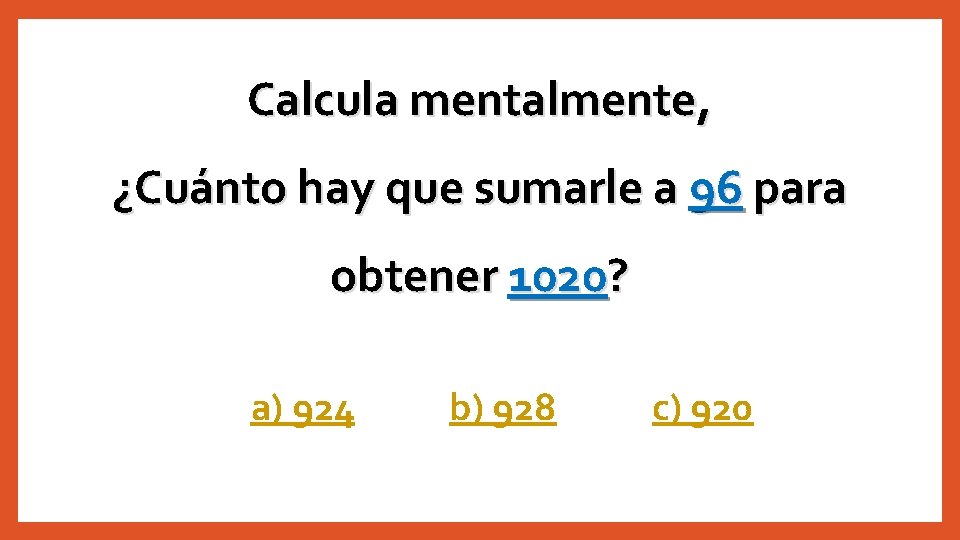 Calcula mentalmente, ¿Cuánto hay que sumarle a 96 para obtener 1020? a) 924 b)