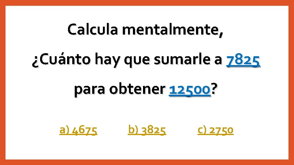 Calcula mentalmente, ¿Cuánto hay que sumarle a 7825 para obtener 12500? a) 4675 b)