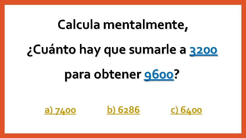 Calcula mentalmente, ¿Cuánto hay que sumarle a 3200 para obtener 9600? a) 7400 b)