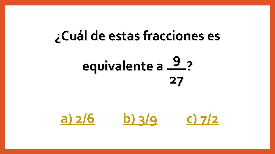 ¿Cuál de estas fracciones es 9 equivalente a ? 27 a) 2/6 b) 3/9