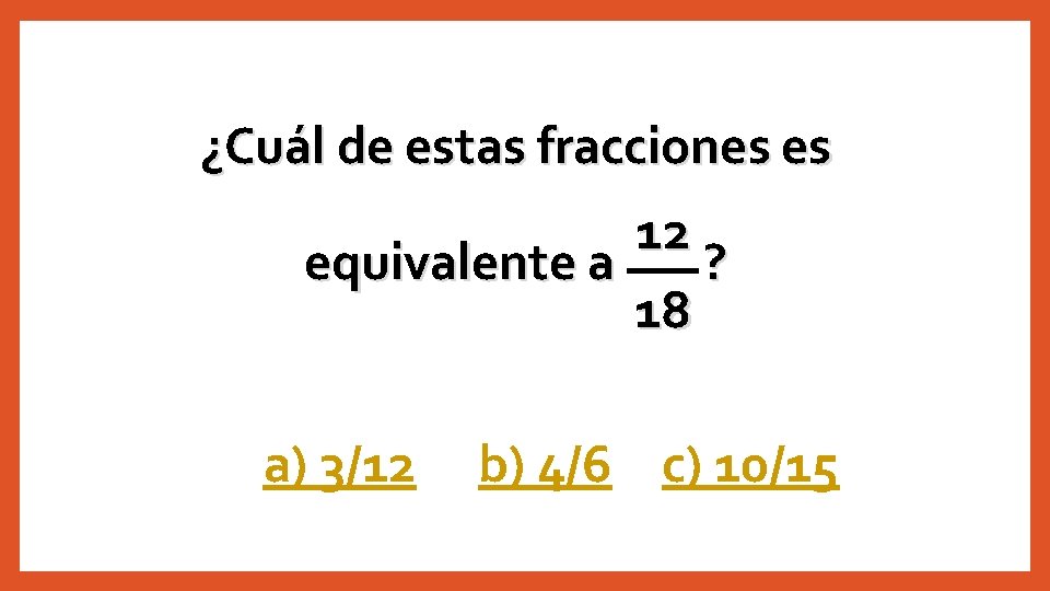¿Cuál de estas fracciones es 12 equivalente a ? 18 a) 3/12 b) 4/6
