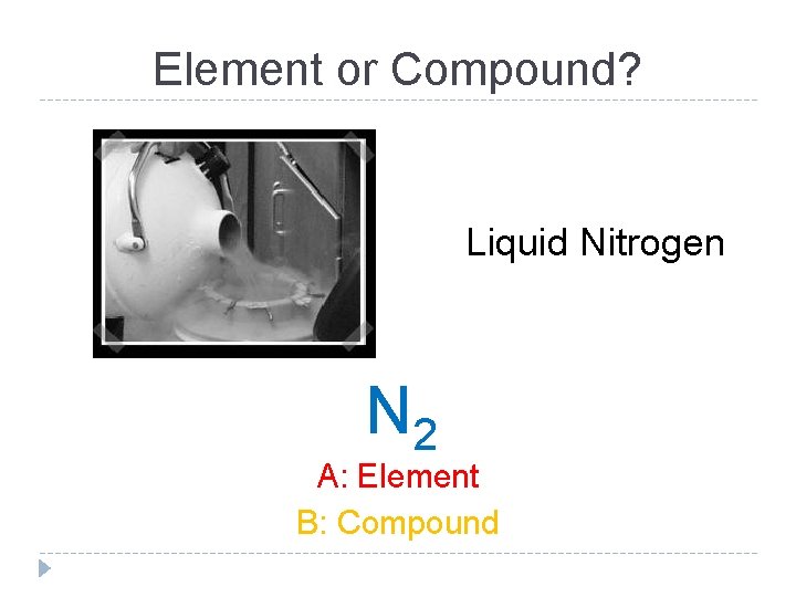 Element or Compound? Liquid Nitrogen N 2 A: Element B: Compound 