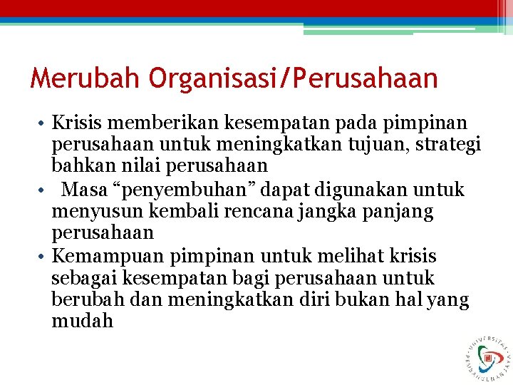 Merubah Organisasi/Perusahaan • Krisis memberikan kesempatan pada pimpinan perusahaan untuk meningkatkan tujuan, strategi bahkan