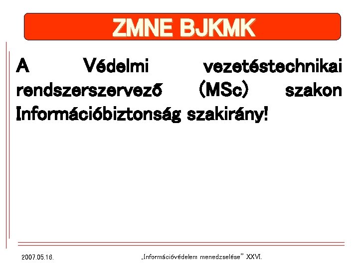 ZMNE BJKMK A Védelmi vezetéstechnikai rendszervező (MSc) szakon Információbiztonság szakirány! 2007. 05. 16. „Információvédelem