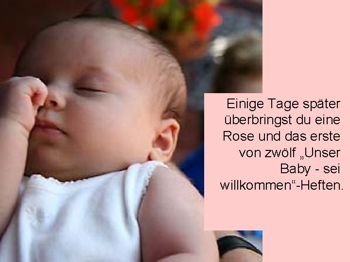 Einige Tage später überbringst du eine Rose und das erste von zwölf „Unser Baby