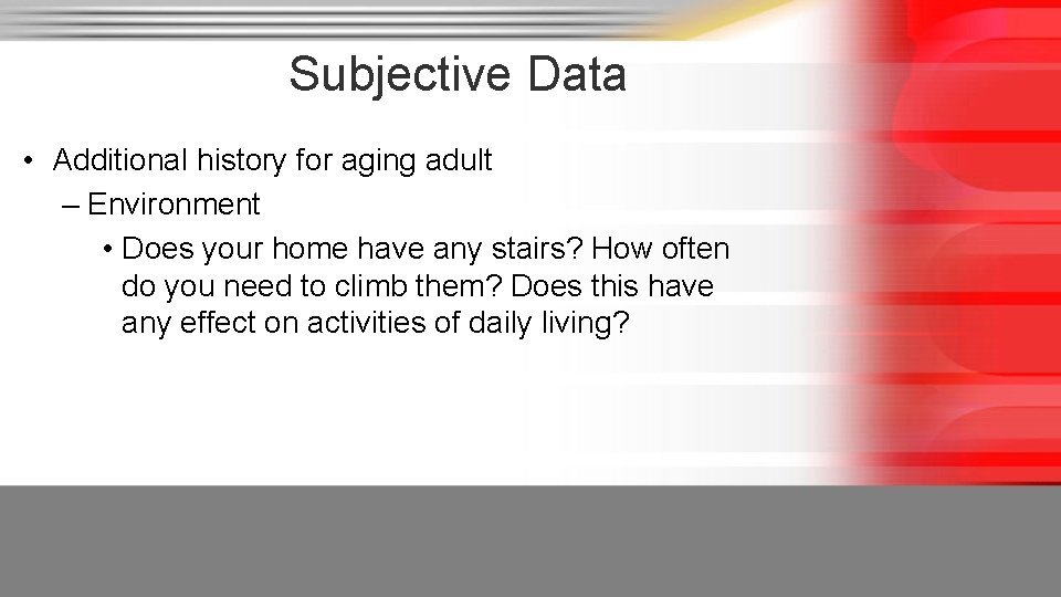 Subjective Data • Additional history for aging adult – Environment • Does your home