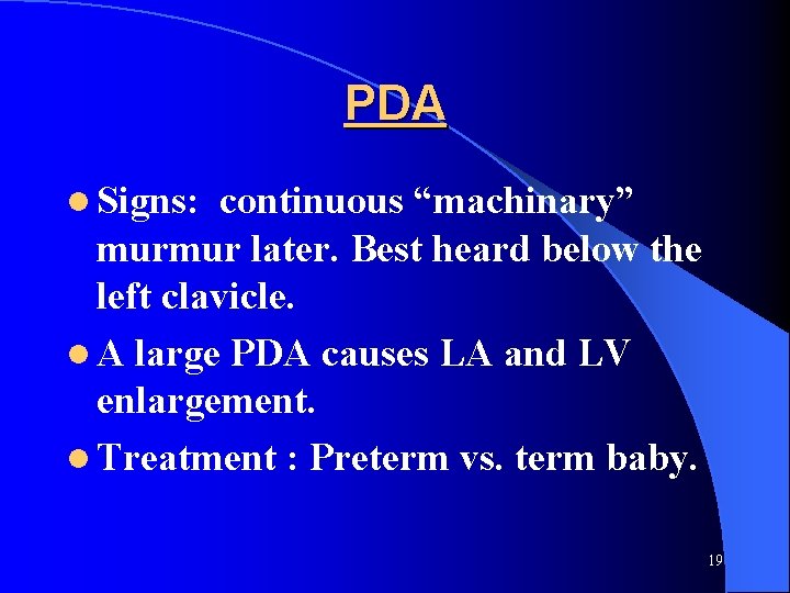 PDA l Signs: continuous “machinary” murmur later. Best heard below the left clavicle. l